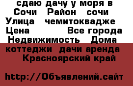 сдаю дачу у моря в Сочи › Район ­ сочи › Улица ­ чемитоквадже › Цена ­ 3 000 - Все города Недвижимость » Дома, коттеджи, дачи аренда   . Красноярский край